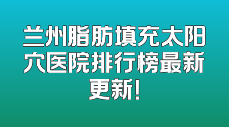 兰州脂肪填充太阳穴医院排行榜最新更新！