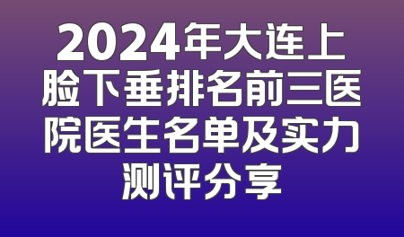 2024年大连上脸下垂排名前三医院医生名单及实力测评分享