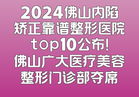 2024佛山内陷矫正靠谱整形医院top10公布！佛山广大医疗美容整形门诊部夺席