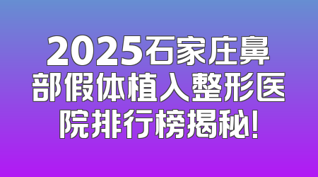 2025石家庄鼻部假体植入整形医院排行榜揭秘！