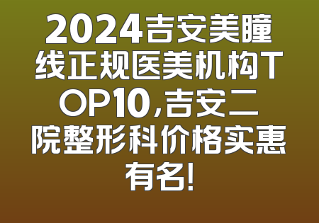 2024吉安美瞳线正规医美机构TOP10，吉安二院整形科价格实惠有名！