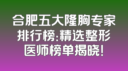 合肥五大隆胸专家排行榜：精选整形医师榜单揭晓！