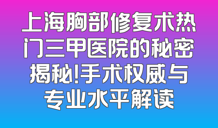 上海胸部修复术热门三甲医院的秘密揭秘！手术权威与专业水平解读