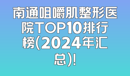 南通咀嚼肌整形医院TOP10排行榜（2024年汇总）！
