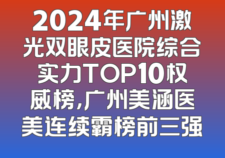 2024年广州激光双眼皮医院综合实力TOP10权威榜，广州美涵医美连续霸榜前三强