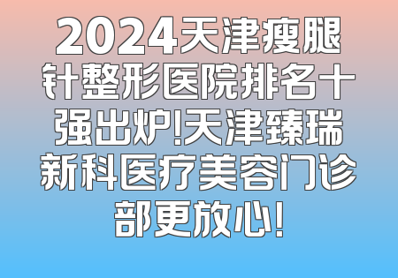 2024天津瘦腿针整形医院排名十强出炉！天津臻瑞新科医疗美容门诊部更放心！