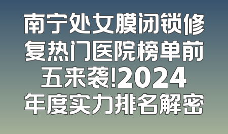 南宁处女膜闭锁修复热门医院榜单前五来袭！2024年度实力排名解密