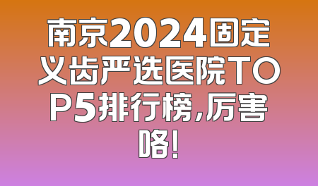 南京2024固定义齿严选医院TOP5排行榜，厉害咯！