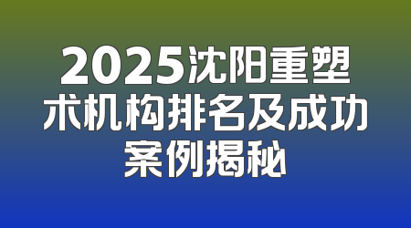 2025沈阳重塑术机构排名及成功案例揭秘