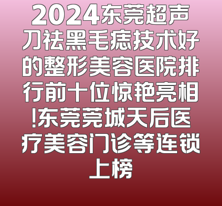 2024东莞超声刀祛黑毛痣技术好的整形美容医院排行前十位惊艳亮相！东莞莞城天后医疗美容门诊等连锁上榜