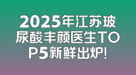 2025年江苏玻尿酸丰颜医生TOP5新鲜出炉！
