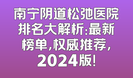 南宁阴道松弛医院排名大解析：最新榜单，权威推荐，2024版！