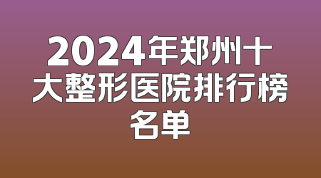 2024年郑州十大整形医院排行榜名单