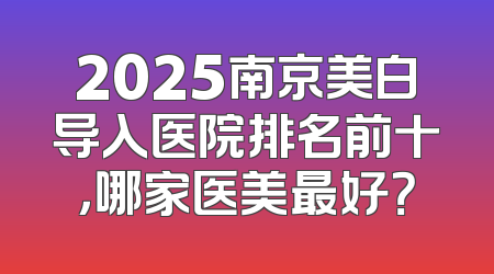 2025南京美白导入医院排名前十，哪家医美最好？