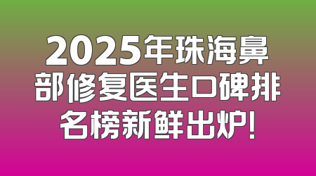 2025年珠海鼻部修复医生口碑排名榜新鲜出炉！