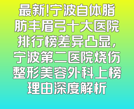 最新！宁波自体脂肪丰眉弓十大医院排行榜差异凸显，宁波第二医院烧伤整形美容外科上榜理由深度解析