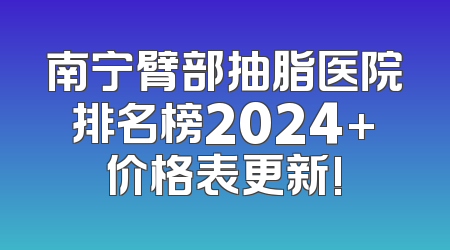 南宁臂部抽脂医院排名榜2024+价格表更新!