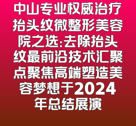 中山专业权威治疗抬头纹微整形美容院之选：去除抬头纹最前沿技术汇聚点聚焦高端塑造美容梦想于2024年总结展演