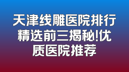 天津线雕医院排行精选前三揭秘！优质医院推荐