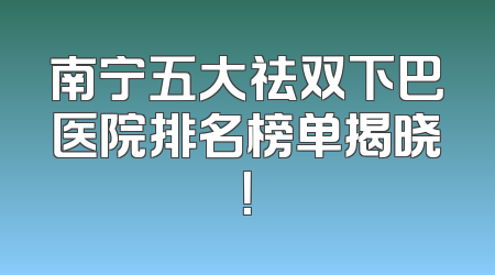 南宁五大祛双下巴医院排名榜单揭晓！