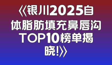 《银川2025自体脂肪填充鼻唇沟TOP10榜单揭晓！》