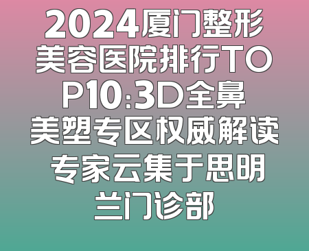 2024厦门整形美容医院排行TOP10：3D全鼻美塑专区权威解读 专家云集于思明兰门诊部