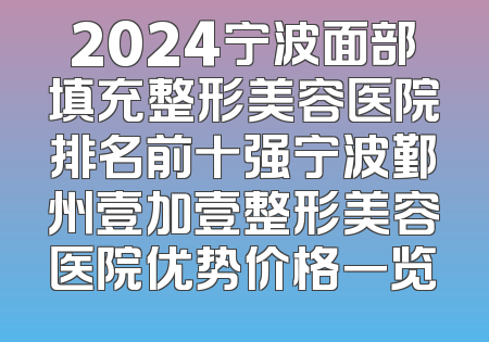2024宁波面部填充整形美容医院排名前十强宁波鄞州壹加壹整形美容医院优势价格一览
