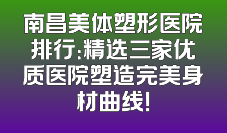 南昌美体塑形医院排行：精选三家优质医院塑造完美身材曲线！
