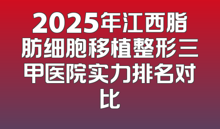 2025年江西脂肪细胞移植整形三甲医院实力排名对比