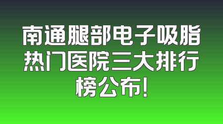 南通腿部电子吸脂热门医院三大排行榜公布！