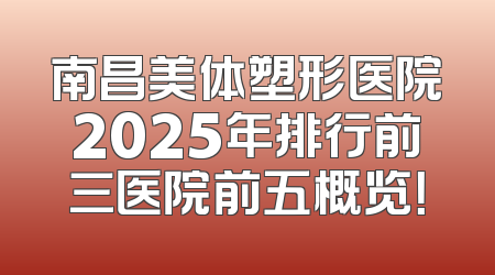 南昌美体塑形医院2025年排行前三医院前五概览！