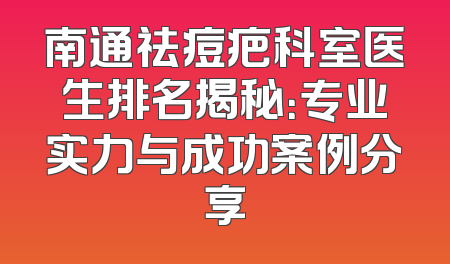 南通祛痘疤科室医生排名揭秘：专业实力与成功案例分享