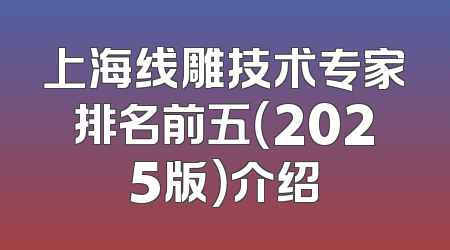 上海线雕技术专家排名前五（2025版）介绍