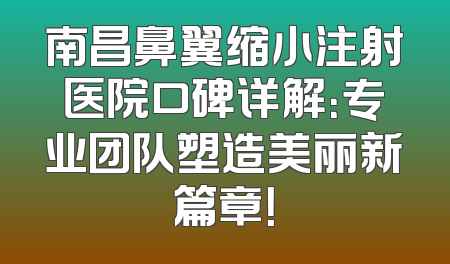 南昌鼻翼缩小注射医院口碑详解：专业团队塑造美丽新篇章！