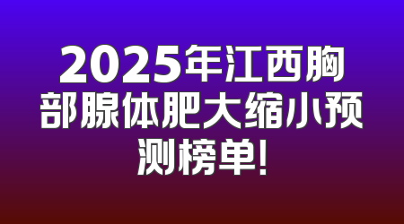 2025年江西胸部腺体肥大缩小预测榜单！