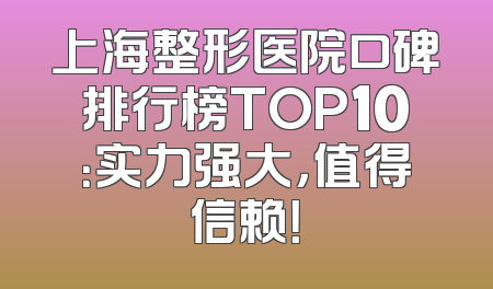 上海整形医院口碑排行榜TOP10：实力强大，值得信赖！