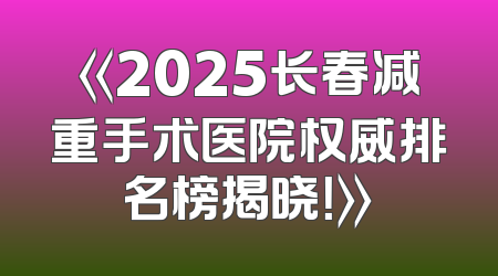 《2025长春减重手术医院权威排名榜揭晓！》