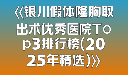 《银川假体隆胸取出术优秀医院Top3排行榜（2025年精选）》