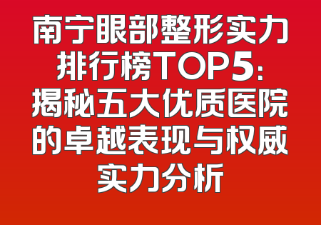 南宁眼部整形实力排行榜TOP5：揭秘五大优质医院的卓越表现与权威实力分析