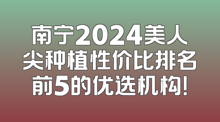 南宁2024美人尖种植性价比排名前5的优选机构！