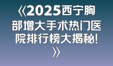 《2025西宁胸部增大手术热门医院排行榜大揭秘！》