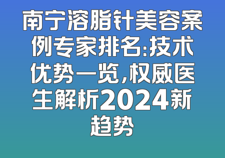 南宁溶脂针美容案例专家排名：技术优势一览，权威医生解析2024新趋势