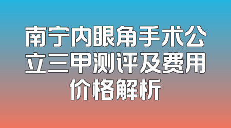 南宁内眼角手术公立三甲测评及费用价格解析