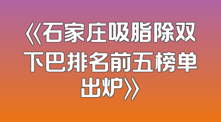 《石家庄吸脂除双下巴排名前五榜单出炉》