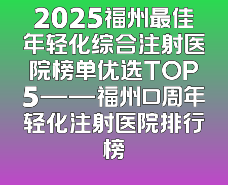 2025福州最佳年轻化综合注射医院榜单优选TOP5——福州口周年轻化注射医院排行榜