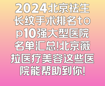 2024北京祛生长纹手术排名top10强大型医院名单汇总！北京薇拉医疗美容这些医院能帮助到你！