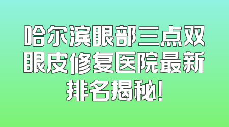 哈尔滨眼部三点双眼皮修复医院最新排名揭秘！