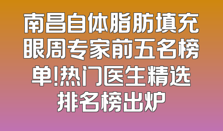 南昌自体脂肪填充眼周专家前五名榜单！热门医生精选排名榜出炉