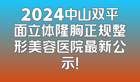 2024中山双平面立体隆胸正规整形美容医院最新公示！