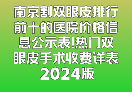 南京割双眼皮排行前十的医院价格信息公示表！热门双眼皮手术收费详表 2024版